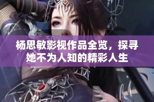 杨思敏影视作品全览，探寻她不为人知的精彩人生