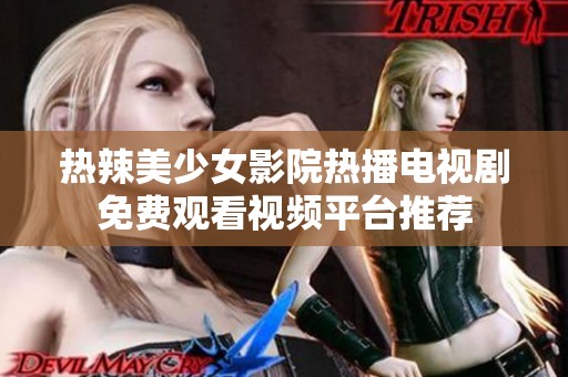热辣美少女影院热播电视剧免费观看视频平台推荐