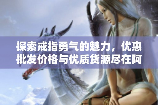 探索戒指勇气的魅力，优惠批发价格与优质货源尽在阿里巴巴