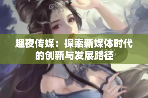 趣夜传媒：探索新媒体时代的创新与发展路径