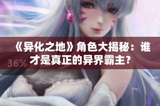 《异化之地》角色大揭秘：谁才是真正的异界霸主？