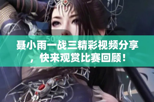 聂小雨一战三精彩视频分享，快来观赏比赛回顾！