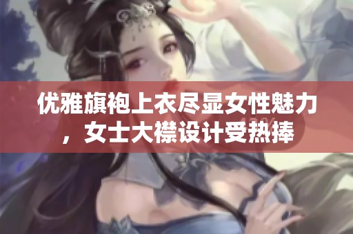 优雅旗袍上衣尽显女性魅力，女士大襟设计受热捧