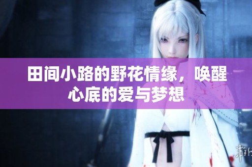 田间小路的野花情缘，唤醒心底的爱与梦想