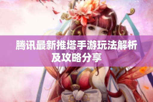 腾讯最新推塔手游玩法解析及攻略分享