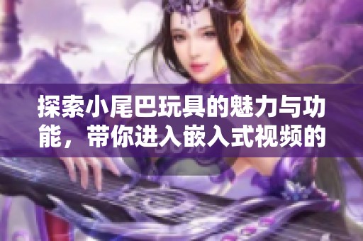 探索小尾巴玩具的魅力与功能，带你进入嵌入式视频的新世界