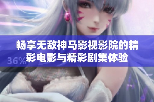 畅享无敌神马影视影院的精彩电影与精彩剧集体验