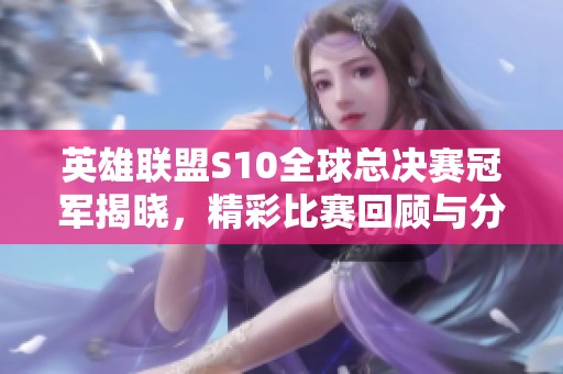 英雄联盟S10全球总决赛冠军揭晓，精彩比赛回顾与分析