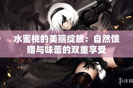 水蜜桃的美丽绽放：自然馈赠与味蕾的双重享受