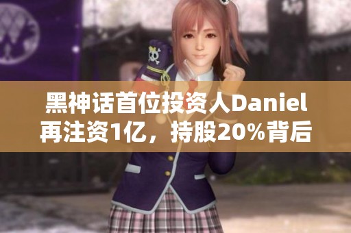 黑神话首位投资人Daniel再注资1亿，持股20%背后的故事
