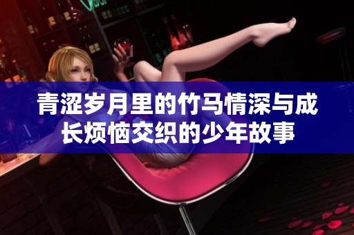 青涩岁月里的竹马情深与成长烦恼交织的少年故事