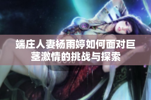 端庄人妻杨雨婷如何面对巨茎激情的挑战与探索
