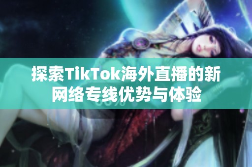 探索TikTok海外直播的新网络专线优势与体验