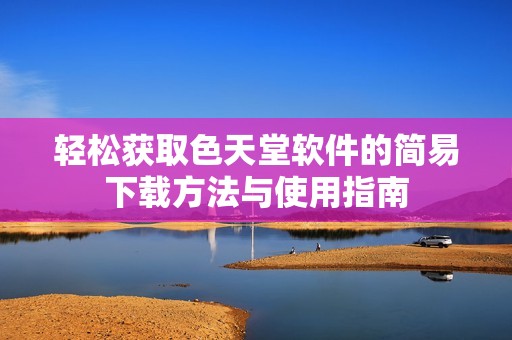 轻松获取色天堂软件的简易下载方法与使用指南