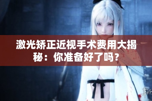 激光矫正近视手术费用大揭秘：你准备好了吗？
