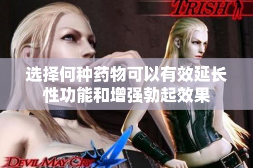 选择何种药物可以有效延长性功能和增强勃起效果