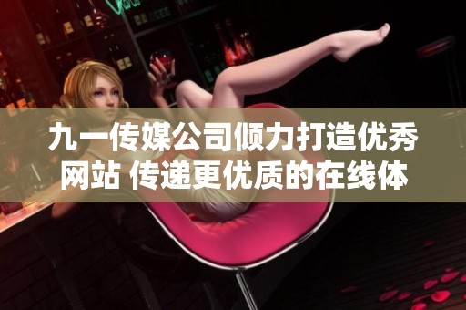 九一传媒公司倾力打造优秀网站 传递更优质的在线体验