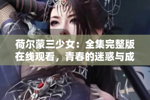 荷尔蒙三少女：全集完整版在线观看，青春的迷惑与成长