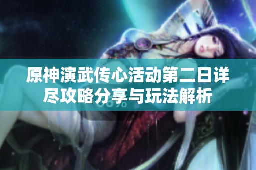 原神演武传心活动第二日详尽攻略分享与玩法解析