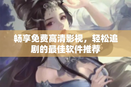畅享免费高清影视，轻松追剧的最佳软件推荐