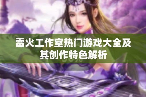 雷火工作室热门游戏大全及其创作特色解析