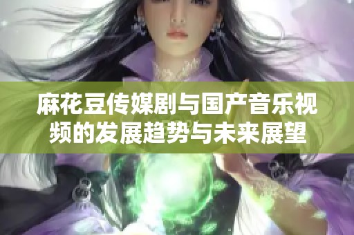 麻花豆传媒剧与国产音乐视频的发展趋势与未来展望