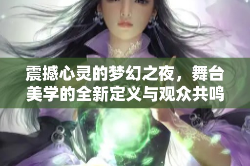 震撼心灵的梦幻之夜，舞台美学的全新定义与观众共鸣