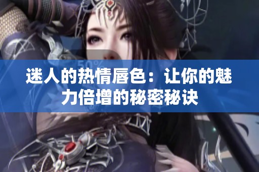 迷人的热情唇色：让你的魅力倍增的秘密秘诀