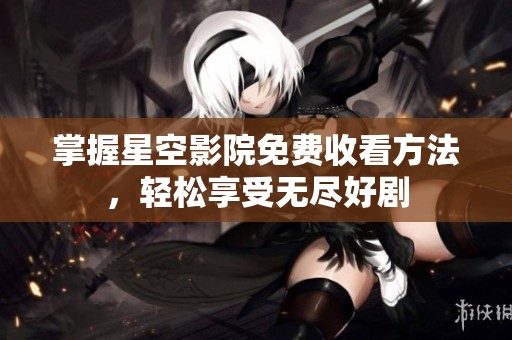 掌握星空影院免费收看方法，轻松享受无尽好剧