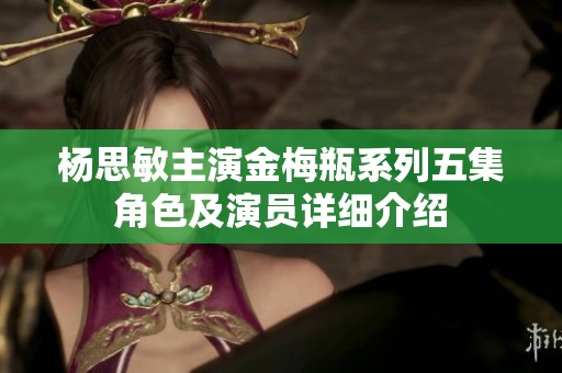 杨思敏主演金梅瓶系列五集角色及演员详细介绍