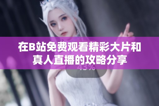 在B站免费观看精彩大片和真人直播的攻略分享