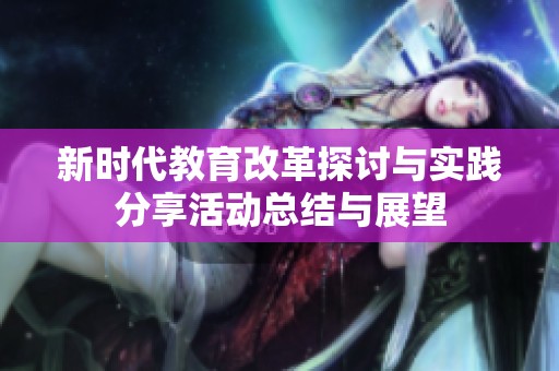 新时代教育改革探讨与实践分享活动总结与展望