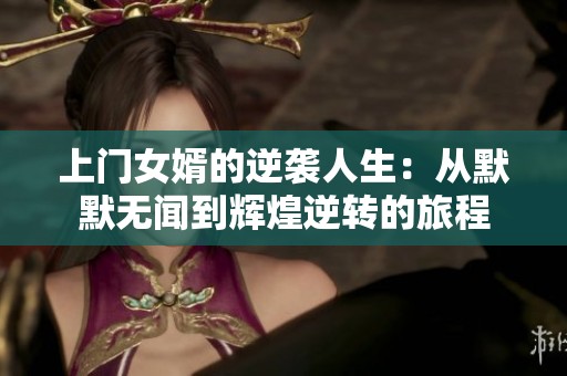 上门女婿的逆袭人生：从默默无闻到辉煌逆转的旅程