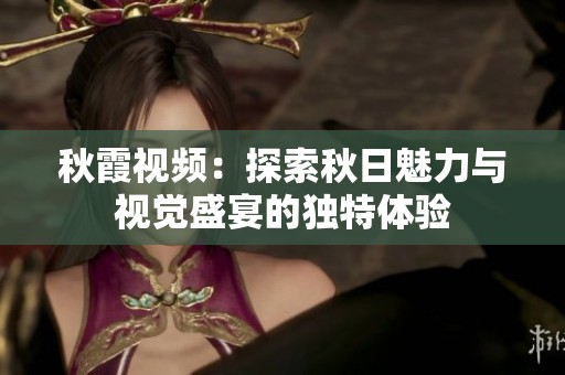 秋霞视频：探索秋日魅力与视觉盛宴的独特体验