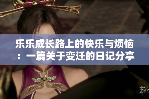 乐乐成长路上的快乐与烦恼：一篇关于变迁的日记分享