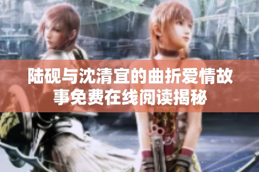 陆砚与沈清宜的曲折爱情故事免费在线阅读揭秘