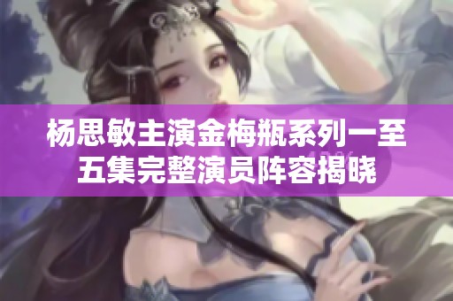 杨思敏主演金梅瓶系列一至五集完整演员阵容揭晓