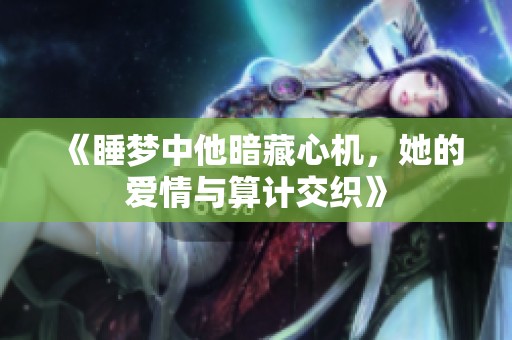 《睡梦中他暗藏心机，她的爱情与算计交织》