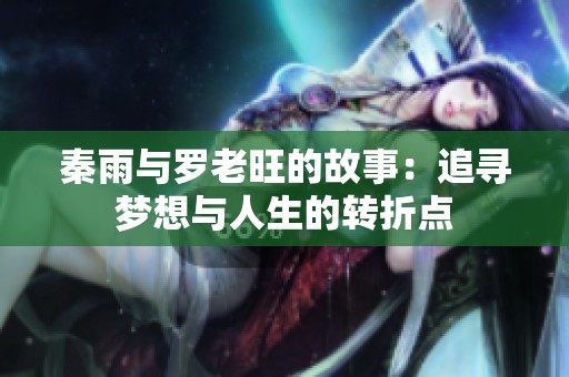秦雨与罗老旺的故事：追寻梦想与人生的转折点