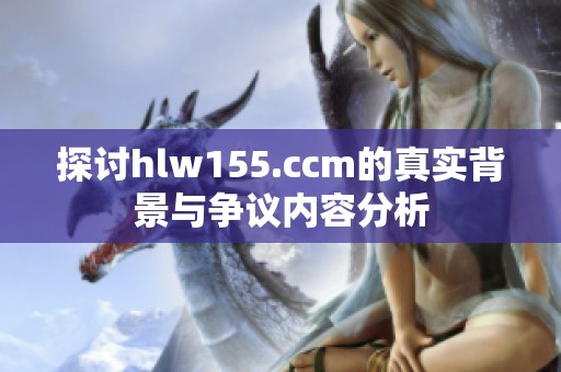 探讨hlw155.ccm的真实背景与争议内容分析