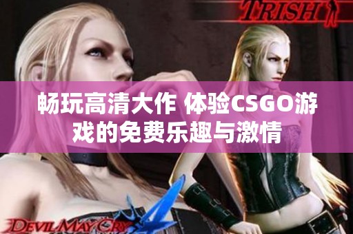 畅玩高清大作 体验CSGO游戏的免费乐趣与激情