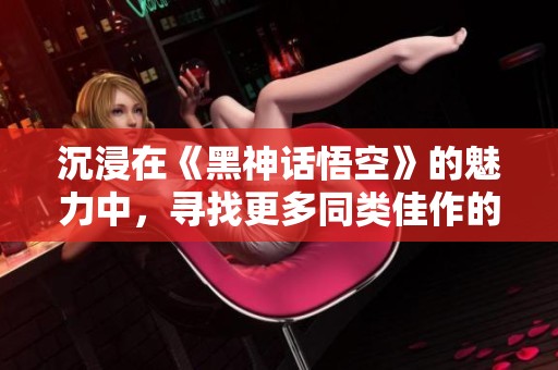 沉浸在《黑神话悟空》的魅力中，寻找更多同类佳作的建议