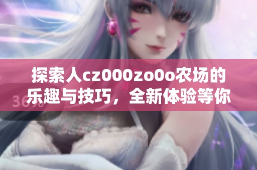 探索人cz000zo0o农场的乐趣与技巧，全新体验等你来发掘