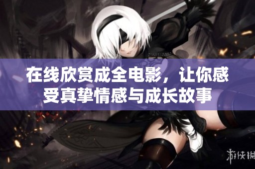 在线欣赏成全电影，让你感受真挚情感与成长故事