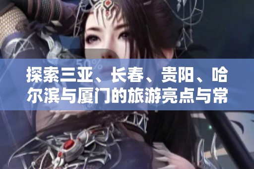 探索三亚、长春、贵阳、哈尔滨与厦门的旅游亮点与常见问题解答