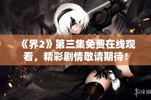 《界2》第三集免费在线观看，精彩剧情敬请期待！