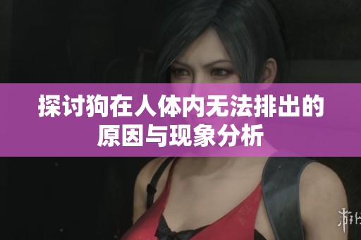 探讨狗在人体内无法排出的原因与现象分析