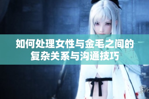 如何处理女性与金毛之间的复杂关系与沟通技巧
