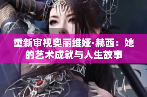 重新审视奥丽维娅·赫西：她的艺术成就与人生故事