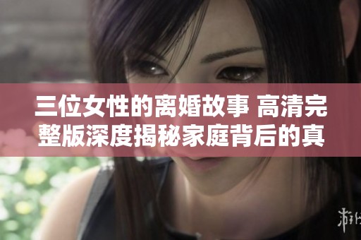 三位女性的离婚故事 高清完整版深度揭秘家庭背后的真相